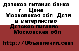 детское питание банка 400г. › Цена ­ 250 - Московская обл. Дети и материнство » Детское питание   . Московская обл.